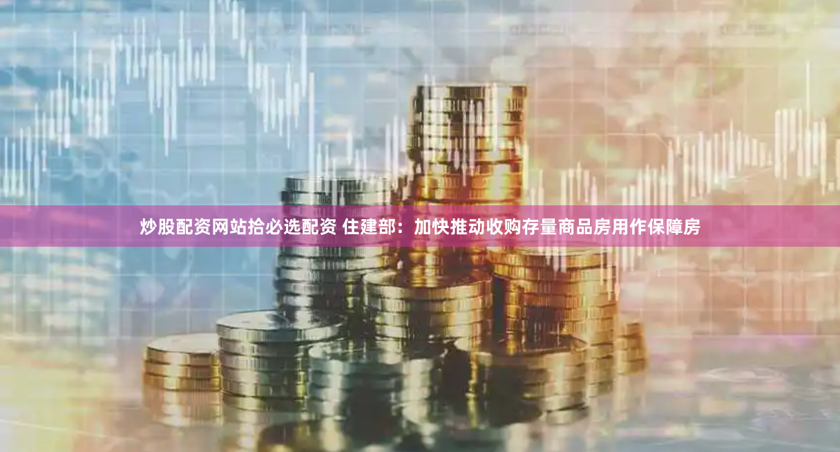 炒股配资网站拾必选配资 住建部：加快推动收购存量商品房用作保障房