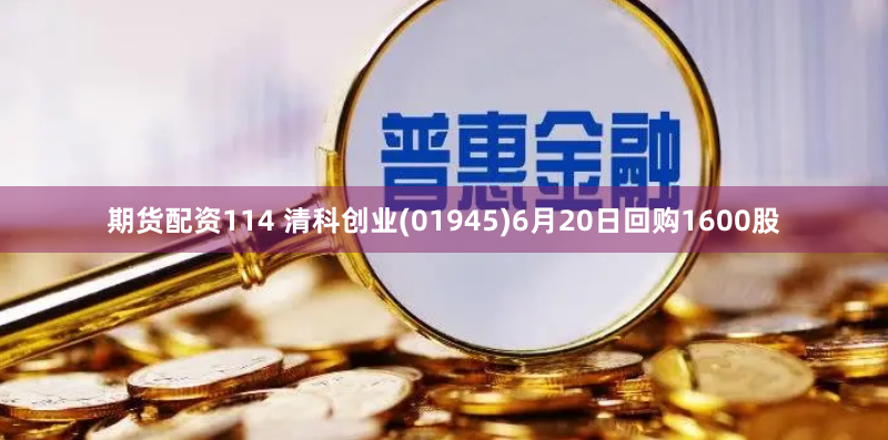 期货配资114 清科创业(01945)6月20日回购1600股