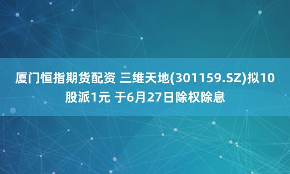 厦门恒指期货配资 三维天地(301159.SZ)拟10股派1元 于6月27日除权除息