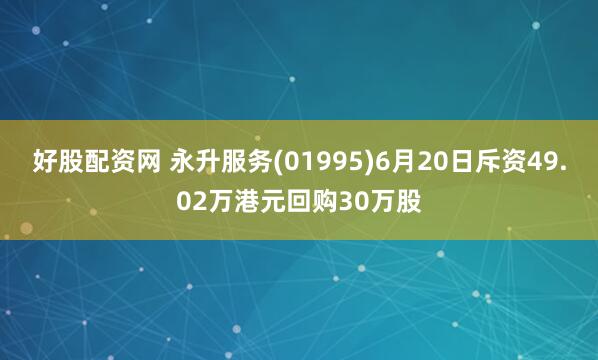 好股配资网 永升服务(01995)6月20日斥资49.02万港元回购30万股