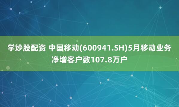 学炒股配资 中国移动(600941.SH)5月移动业务净增客户数107.8万户