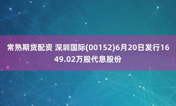 常熟期货配资 深圳国际(00152)6月20日发行1649.02万股代息股份