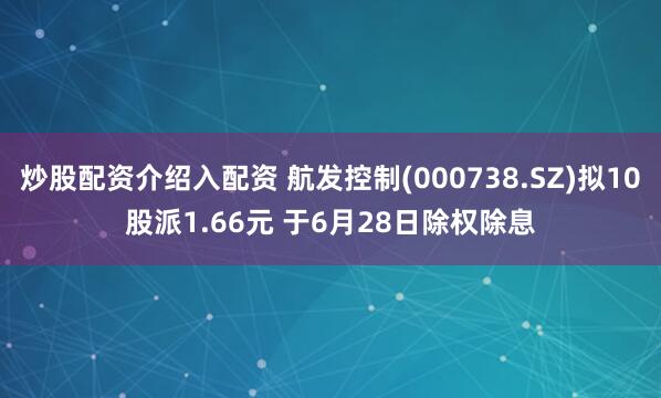 炒股配资介绍入配资 航发控制(000738.SZ)拟10股派1.66元 于6月28日除权除息