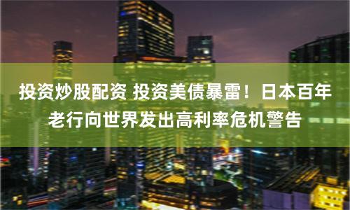 投资炒股配资 投资美债暴雷！日本百年老行向世界发出高利率危机警告