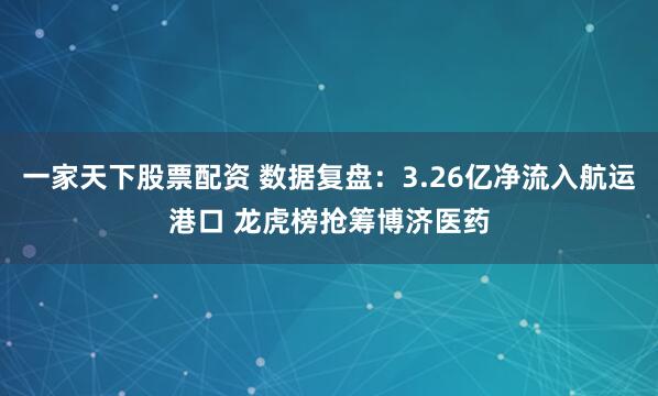 一家天下股票配资 数据复盘：3.26亿净流入航运港口 龙虎榜抢筹博济医药