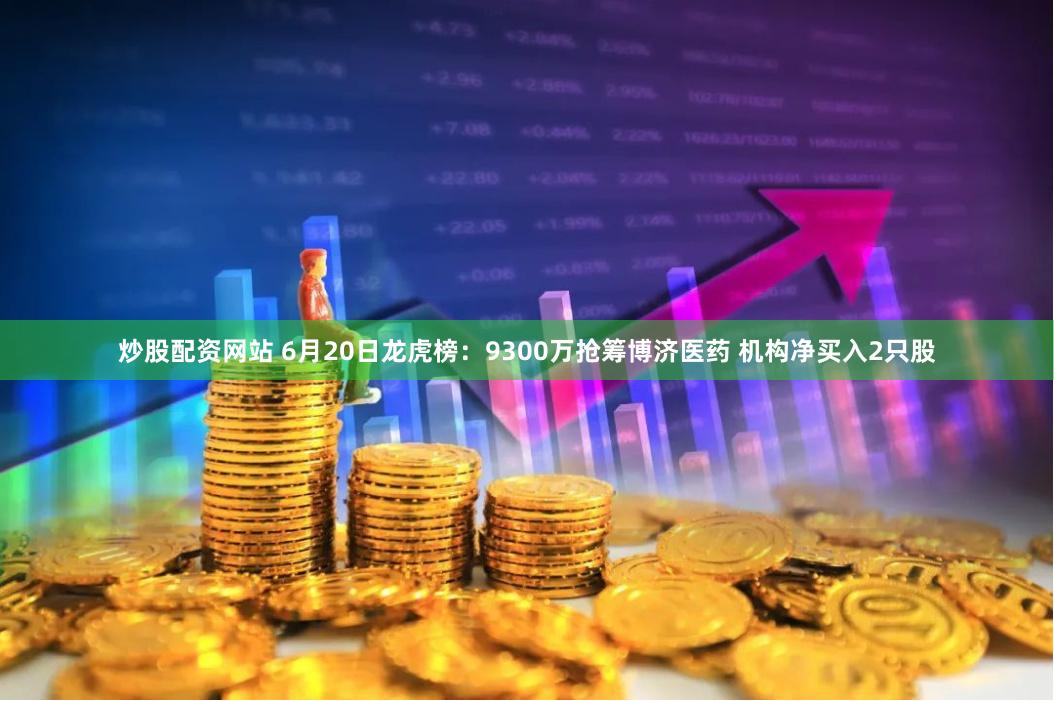 炒股配资网站 6月20日龙虎榜：9300万抢筹博济医药 机构净买入2只股