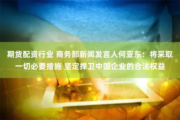 期货配资行业 商务部新闻发言人何亚东：将采取一切必要措施 坚定捍卫中国企业的合法权益
