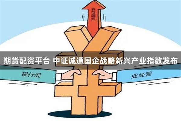 期货配资平台 中证诚通国企战略新兴产业指数发布