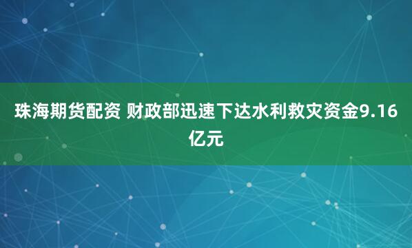 珠海期货配资 财政部迅速下达水利救灾资金9.16亿元
