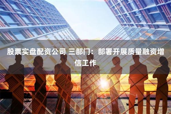 股票实盘配资公司 三部门：部署开展质量融资增信工作