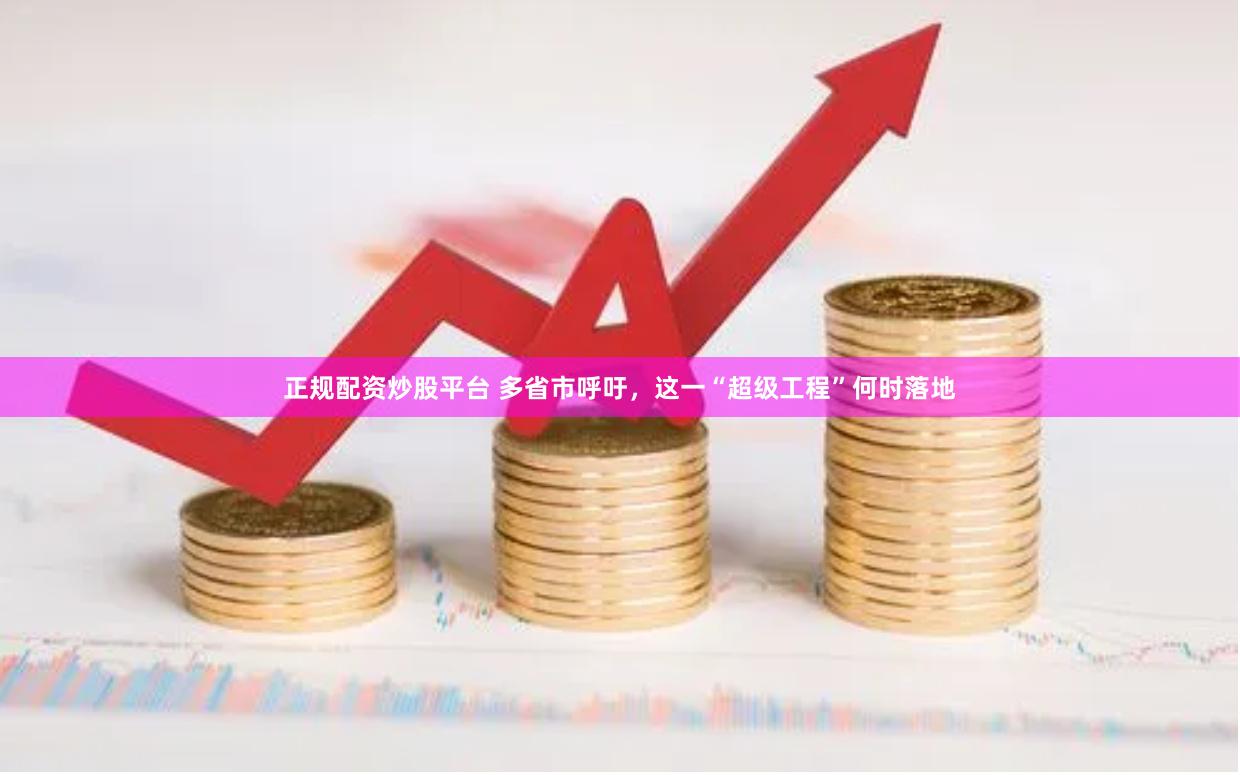 正规配资炒股平台 多省市呼吁，这一“超级工程”何时落地