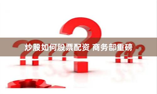 炒股如何股票配资 商务部重磅