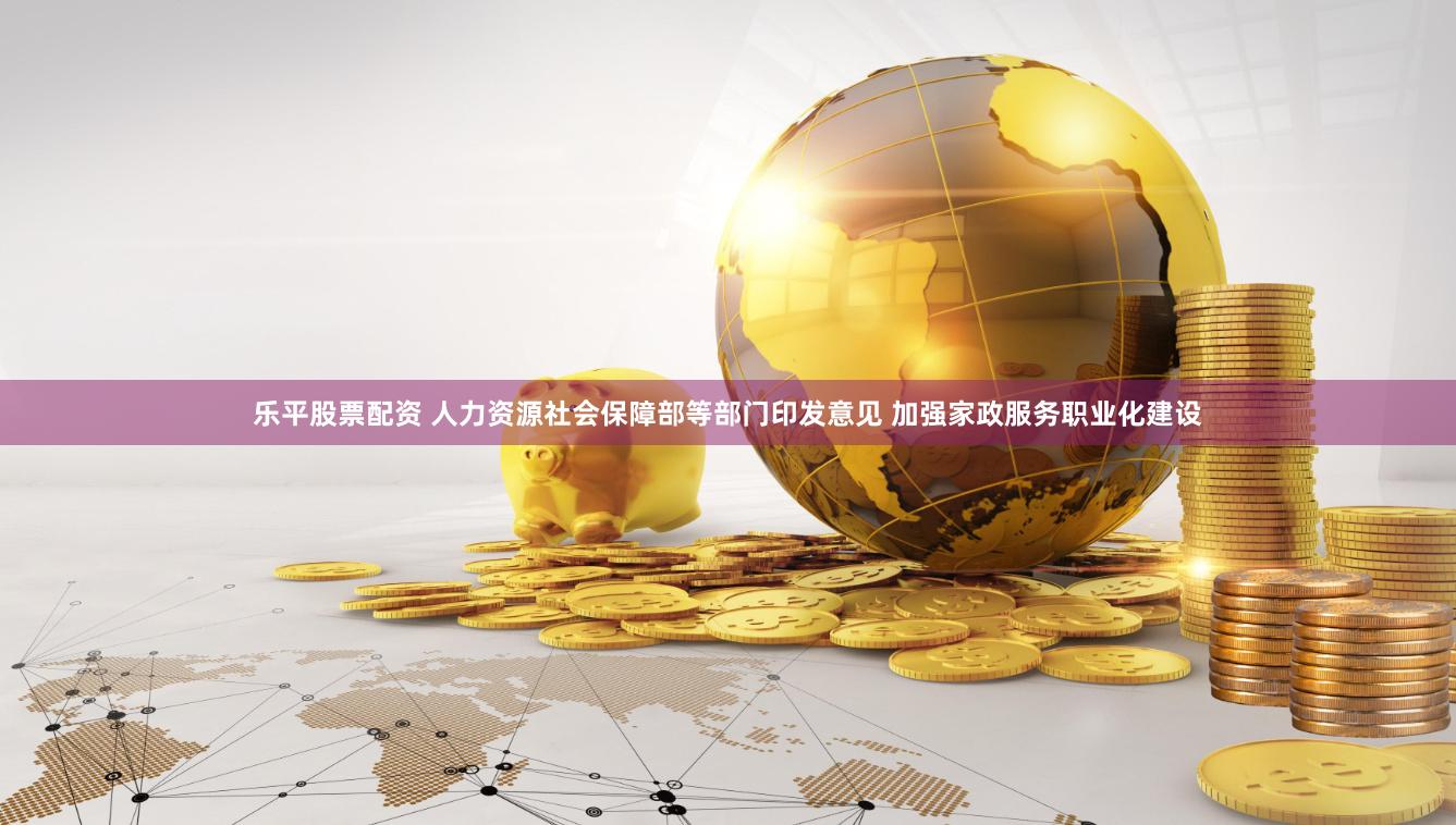 乐平股票配资 人力资源社会保障部等部门印发意见 加强家政服务职业化建设