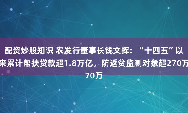 配资炒股知识 农发行董事长钱文挥：“十四五”以来累计帮扶贷款超1.8万亿，防返贫监测对象超270万