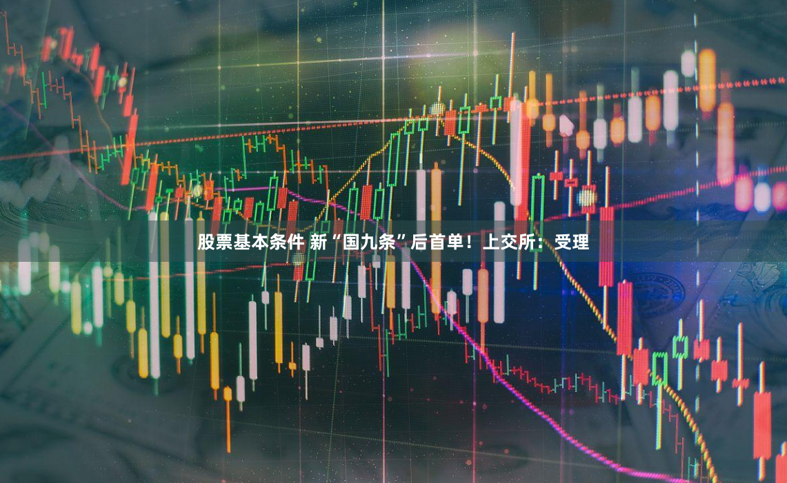 股票基本条件 新“国九条”后首单！上交所：受理