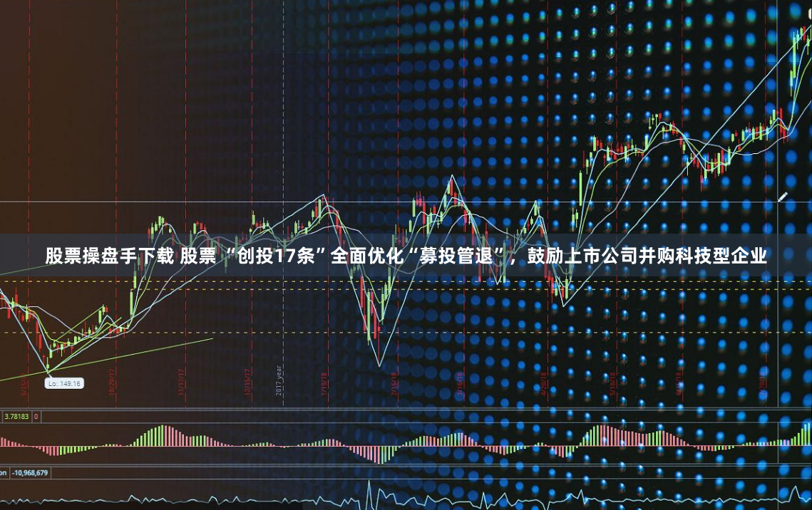 股票操盘手下载 股票 “创投17条”全面优化“募投管退”，鼓励上市公司并购科技型企业
