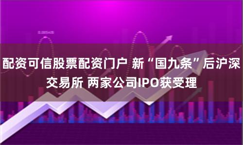 配资可信股票配资门户 新“国九条”后沪深交易所 两家公司IPO获受理