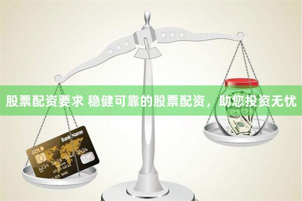 股票配资要求 稳健可靠的股票配资，助您投资无忧