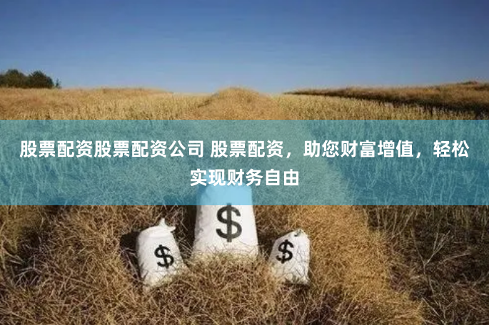 股票配资股票配资公司 股票配资，助您财富增值，轻松实现财务自由
