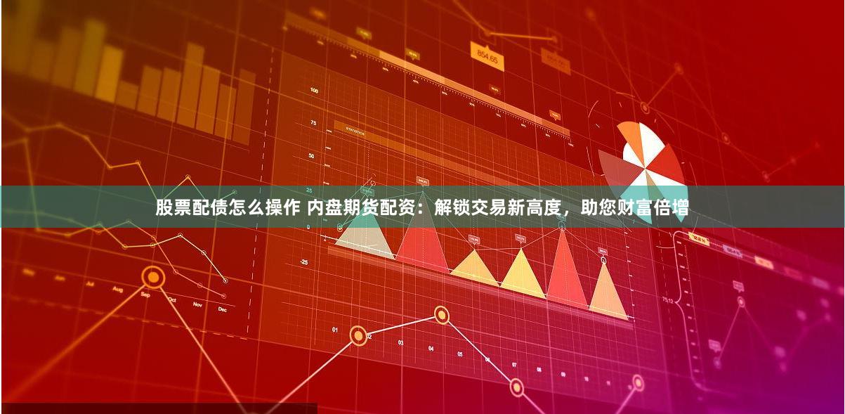 股票配债怎么操作 内盘期货配资：解锁交易新高度，助您财富倍增
