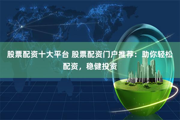 股票配资十大平台 股票配资门户推荐：助你轻松配资，稳健投资