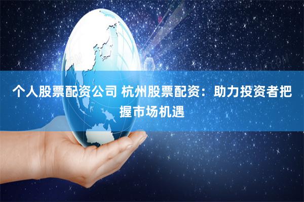 个人股票配资公司 杭州股票配资：助力投资者把握市场机遇