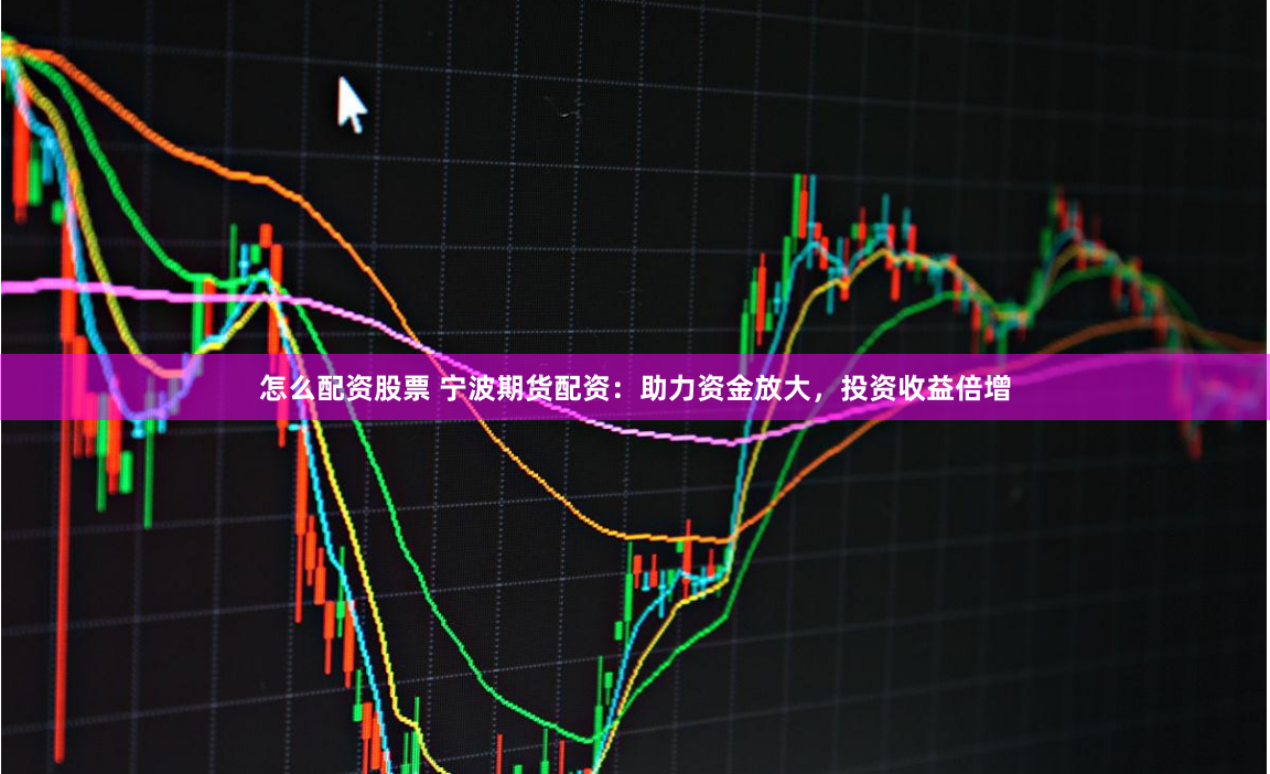 怎么配资股票 宁波期货配资：助力资金放大，投资收益倍增
