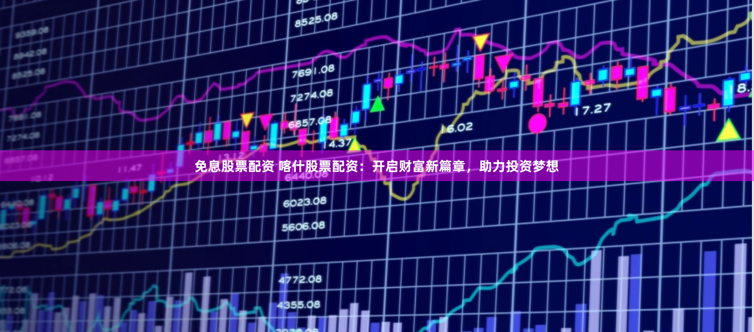 免息股票配资 喀什股票配资：开启财富新篇章，助力投资梦想