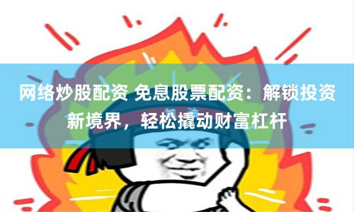 网络炒股配资 免息股票配资：解锁投资新境界，轻松撬动财富杠杆