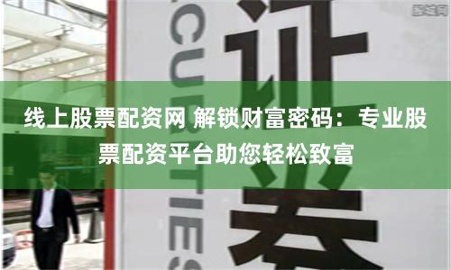线上股票配资网 解锁财富密码：专业股票配资平台助您轻松致富