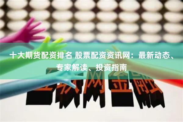十大期货配资排名 股票配资资讯网：最新动态、专家解读、投资指南