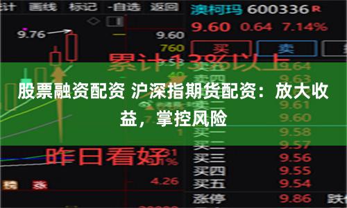 股票融资配资 沪深指期货配资：放大收益，掌控风险