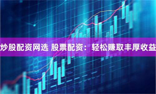 炒股配资网选 股票配资：轻松赚取丰厚收益