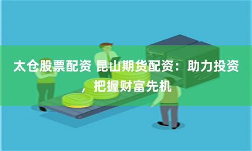 太仓股票配资 昆山期货配资：助力投资，把握财富先机