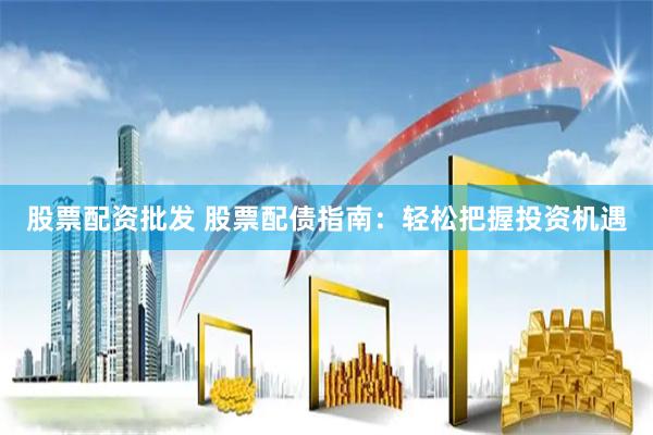 股票配资批发 股票配债指南：轻松把握投资机遇