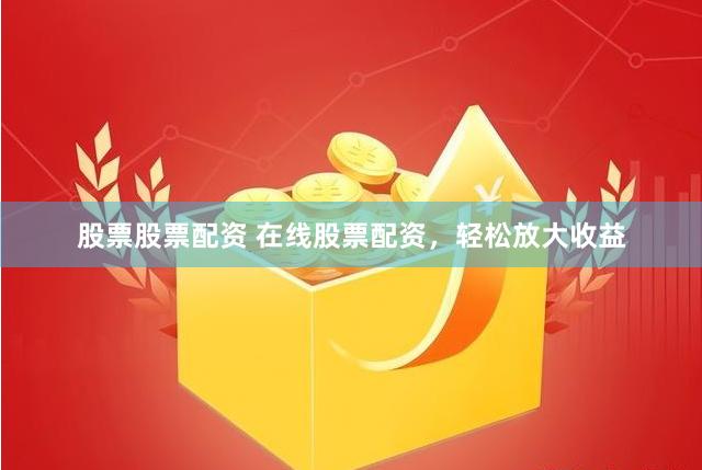 股票股票配资 在线股票配资，轻松放大收益