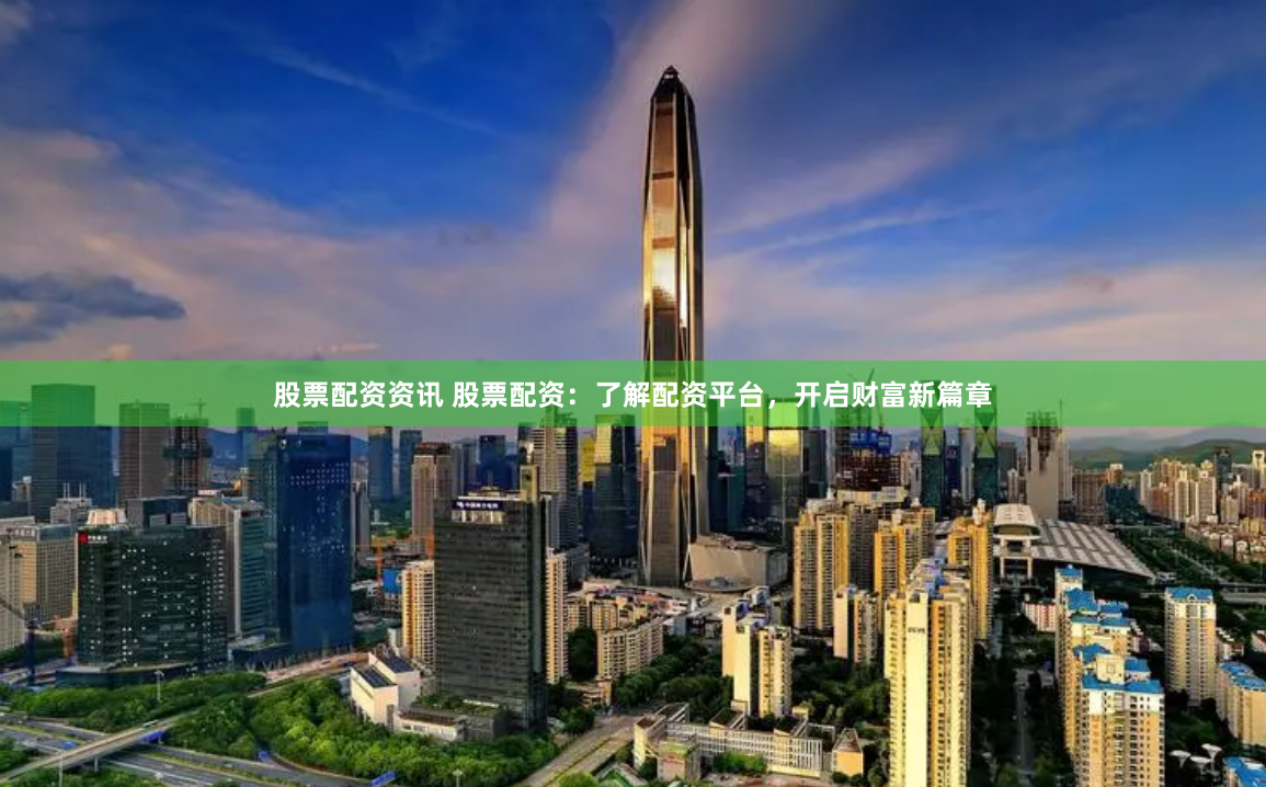 股票配资资讯 股票配资：了解配资平台，开启财富新篇章