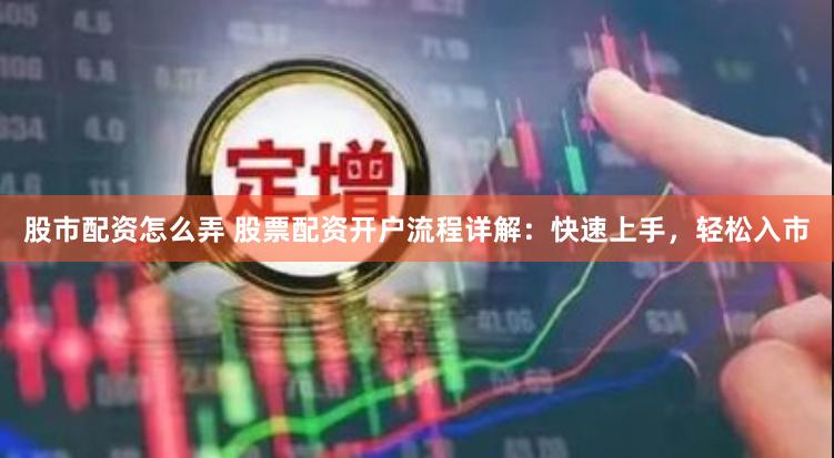 股市配资怎么弄 股票配资开户流程详解：快速上手，轻松入市