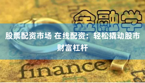 股票配资市场 在线配资：轻松撬动股市财富杠杆