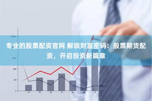 专业的股票配资官网 解锁财富密码：股票期货配资，开启投资新篇章