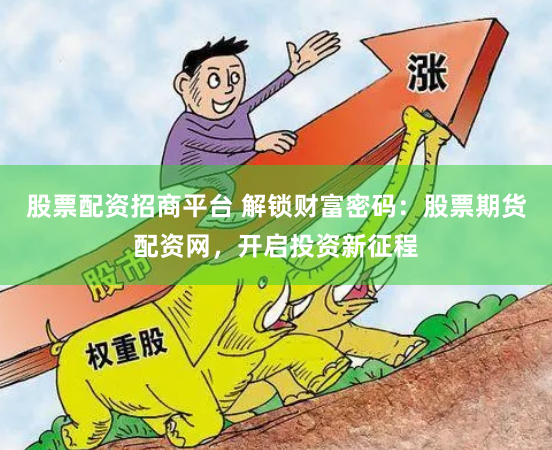 股票配资招商平台 解锁财富密码：股票期货配资网，开启投资新征程