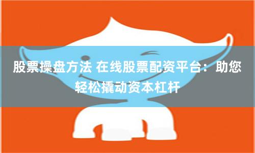 股票操盘方法 在线股票配资平台：助您轻松撬动资本杠杆