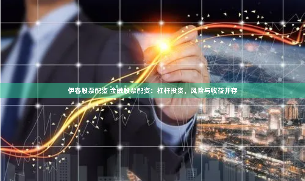 伊春股票配资 金融股票配资：杠杆投资，风险与收益并存