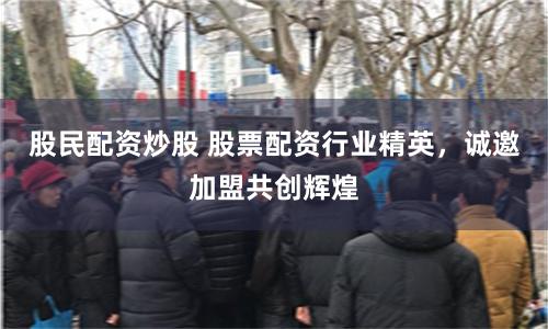 股民配资炒股 股票配资行业精英，诚邀加盟共创辉煌