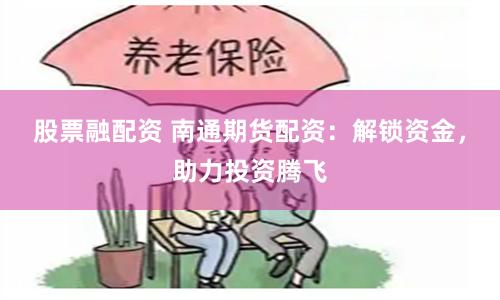 股票融配资 南通期货配资：解锁资金，助力投资腾飞