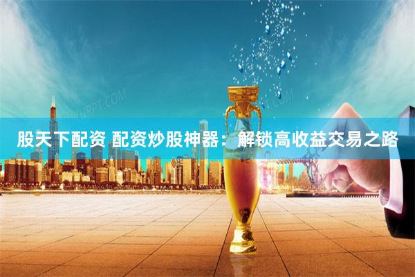 股天下配资 配资炒股神器：解锁高收益交易之路