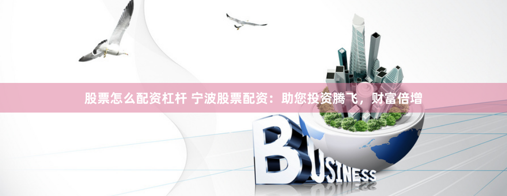 股票怎么配资杠杆 宁波股票配资：助您投资腾飞，财富倍增