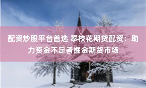 配资炒股平台首选 攀枝花期货配资：助力资金不足者掘金期货市场
