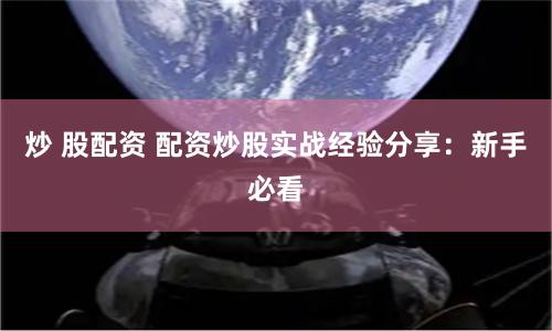 炒 股配资 配资炒股实战经验分享：新手必看