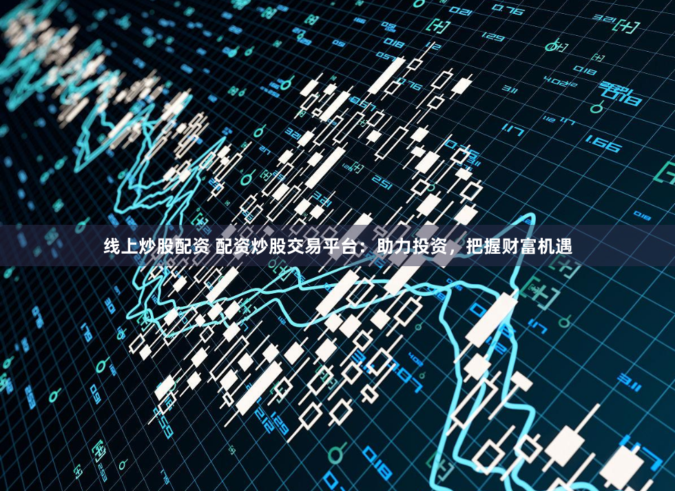 线上炒股配资 配资炒股交易平台：助力投资，把握财富机遇